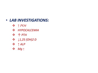 • LAB INVESTIGATIONS:
 ↑ PO4
 HYPOCALCEMIA
 ↑ PTH
 ↓1,25 (OH)2 D
 ↑ ALP
 Mg ↑
 