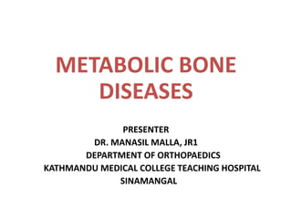 METABOLIC BONE
DISEASES
PRESENTER
DR. MANASIL MALLA, JR1
DEPARTMENT OF ORTHOPAEDICS
KATHMANDU MEDICAL COLLEGE TEACHING HOSPITAL
SINAMANGAL
 