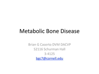 Metabolic Bone Disease

   Brian G Caserto DVM DACVP
       S2116 Schurman Hall
             3‐4125
        bgc7@cornell.edu
 