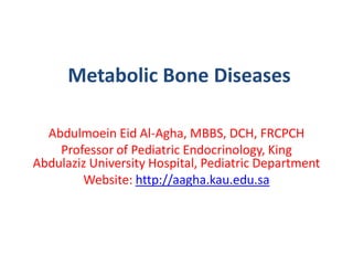 Metabolic Bone Diseases
​
Abdulmoein Eid Al-Agha, MBBS, DCH, FRCPCH
Professor of Pediatric Endocrinology, King
Abdulaziz University Hospital, Pediatric Department
Website: http://aagha.kau.edu.sa
 