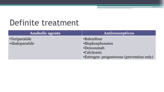 Definite treatment
Anabolic agents Antiresorptives
•Teriparatide
•Abaloparatide
•Raloxifene
•Bisphosphonates
•Denosumab
•Calcitonin
•Estrogen‐ progesterone (prevention only)
 
