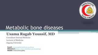 Metabolic bone diseases
Usama Ragab Youssif, MD
Consultant Internal Medicine
Lecturer of Medicine
Zagazig University
Email: usamaragab@medicine.zu.edu.eg
Slideshare: https://www.slideshare.net/dr4spring/
Mobile: 00201000035863
 