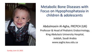 Metabolic Bone Diseases with
Focus on Hypophosphatasia in
children & adolescents
Abdulmoein Al-Agha, FRCPCH (UK)
Professor & Head of Pediatric Endocrinology,
King Abdulaziz University Hospital,
Jeddah, Saudi Arabia
www.aagha.kau.edu.sa
Sunday, June 13, 2021
 
