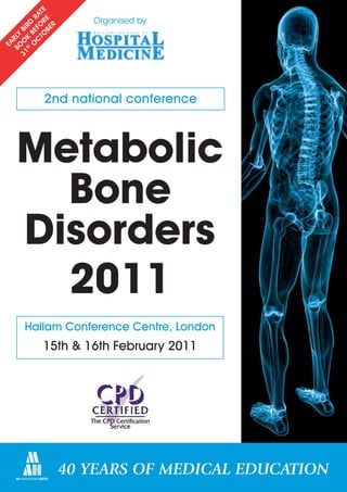 TO R TE
        C FO A
       O BE D R
                      Organised by

           BE E
             R
         K R
 31 O BI
   BO RLY
EA

    ST




            2nd national conference



     Metabolic
       Bone
     Disorders
       2011
      Hallam Conference Centre, London
            15th & 16th February 2011




                   40 YEARS OF MEDICAL EDUCATION
 