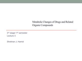 Metabolic Changes of Drugs and Related
Organic Compounds
3rd stage/ 1st semester
Lecture 3
Shokhan J. Hamid
 