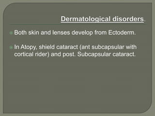  Both skin and lenses develop from Ectoderm.
 In Atopy, shield cataract (ant subcapsular with
cortical rider) and post. Subcapsular cataract.
 