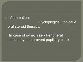Inflammation: -
Cycloplegics , topical &
oral steroid therapy.
In case of synechiae:- Peripheral
iridectomy – to prevent pupillary block.
 