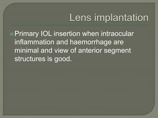 Primary IOL insertion when intraocular
inflammation and haemorrhage are
minimal and view of anterior segment
structures is good.
 