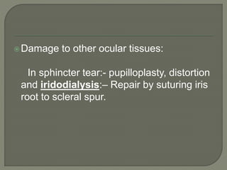 Damage to other ocular tissues:
In sphincter tear:- pupilloplasty, distortion
and iridodialysis:– Repair by suturing iris
root to scleral spur.
 