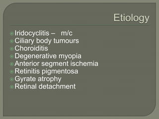 Iridocyclitis – m/c
Ciliary body tumours
Choroiditis
Degenerative myopia
Anterior segment ischemia
Retinitis pigmentosa
Gyrate atrophy
Retinal detachment
 