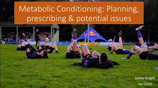Metabolic Conditioning: Planning,
prescribing & potential issues
Jamie Knight
Jan 2020
 
