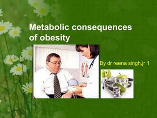 Metabolic consequences
of obesity
By dr reena singh,jr 1
 