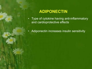 ADIPONECTIN
• Type of cytokine having anti-inflammatory
and cardioprotective effects
• Adiponectin increases insulin sensitivity
 