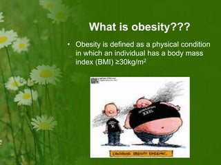 What is obesity???
• Obesity is defined as a physical condition
in which an individual has a body mass
index (BMI) ≥30kg/m2
 
