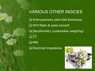 VARIOUS OTHER INDICES
 Anthropometry (skin-fold thickness)
 W/H Ratio & waist circumf.
 Densitometry (underwater weighing)
 CT
 MRI
 Electrical Impedence
 