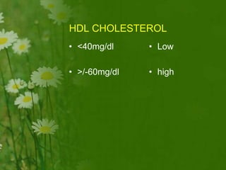 HDL CHOLESTEROL
• <40mg/dl
• >/-60mg/dl
• Low
• high
 