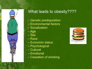 What leads to obesity????
– Genetic predisposition
– Environmental factors
– Socialization
– Age
– Sex
– Race
– Economic status
– Psychological
– Cultural
– Emotional
– Cessation of smoking
 
