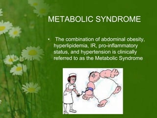 METABOLIC SYNDROME
• The combination of abdominal obesity,
hyperlipidemia, IR, pro-inflammatory
status, and hypertension is clinically
referred to as the Metabolic Syndrome
 