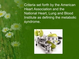 Criteria set forth by the American
Heart Association and the
National Heart, Lung and Blood
Institute as defining the metabolic
syndrome.
 
