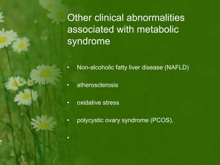 Other clinical abnormalities
associated with metabolic
syndrome
• Non-alcoholic fatty liver disease (NAFLD)
• atherosclerosis
• oxidative stress
• polycystic ovary syndrome (PCOS).
•
 
