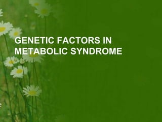 GENETIC FACTORS IN
METABOLIC SYNDROME
 