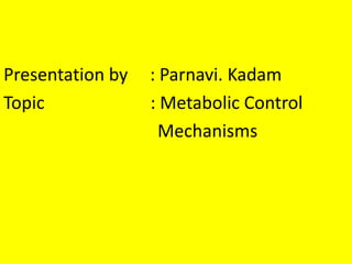 Presentation by : Parnavi. Kadam
Topic : Metabolic Control
Mechanisms
 