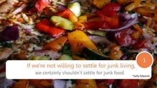 1
If we're not willing to settle for junk living,
we certainly shouldn't settle for junk food. ~Sally Edwards
 