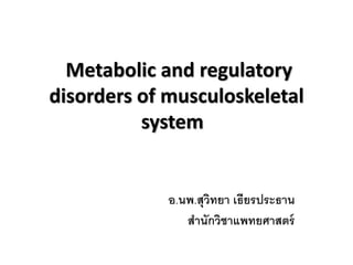 Metabolic and regulatory 
disorders of musculoskeletal 
system 
อ.นพ.สุวิทยา เธียรประธาน 
สานักวิชาแพทยศาสตร์ 
 