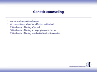 Zakład Genetyki Medycznej
Genetic counseling
• autosomal recessive disease
• at conception - sib of an affected individual:
25% chance of being affected
50% chance of being an asymptomatic carrier
25% chance of being unaffected and not a carrier
 
