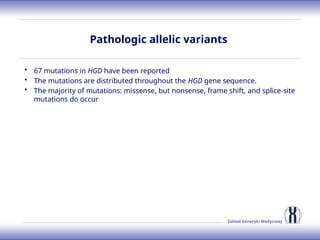 Zakład Genetyki Medycznej
Pathologic allelic variants
• 67 mutations in HGD have been reported
• The mutations are distributed throughout the HGD gene sequence.
• The majority of mutations: missense, but nonsense, frame shift, and splice-site
mutations do occur
 
