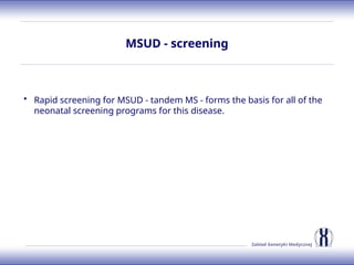 Zakład Genetyki Medycznej
MSUD - screening
• Rapid screening for MSUD - tandem MS - forms the basis for all of the
neonatal screening programs for this disease.
 