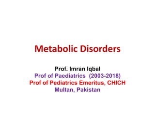 Metabolic Disorders
Prof. Imran Iqbal
Prof of Paediatrics (2003-2018)
Prof of Pediatrics Emeritus, CHICH
Multan, Pakistan
 