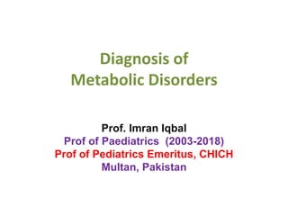Diagnosis of
Metabolic Disorders
Prof. Imran Iqbal
Prof of Paediatrics (2003-2018)
Prof of Pediatrics Emeritus, CHICH
Multan, Pakistan
 