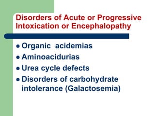 Disorders of Acute or Progressive
Intoxication or Encephalopathy
 Organic acidemias
 Aminoacidurias
 Urea cycle defects
 Disorders of carbohydrate
intolerance (Galactosemia)
 