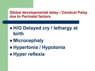 Global developmental delay / Cerebral Palsy
due to Perinatal factors
 H/O Delayed cry / lethargy at
birth
 Microcephaly
 Hypertonia / Hypotonia
 Hyper reflexia
 