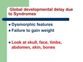 Global developmental delay due
to Syndromes
 Dysmorphic features
 Failure to gain weight
 Look at skull, face, limbs,
abdomen, skin, bones
 