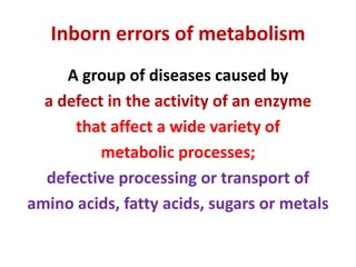 Inborn errors of metabolism
A group of diseases caused by
a defect in the activity of an enzyme
that affect a wide variety of
metabolic processes;
defective processing or transport of
amino acids, fatty acids, sugars or metals
 
