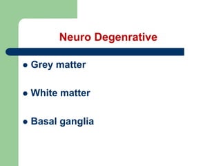 Neuro Degenrative
 Grey matter
 White matter
 Basal ganglia
 