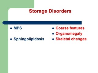 Storage Disorders
 MPS
 Sphingolipidosis
 Coarse features
 Organomegaly
 Skeletal changes
 