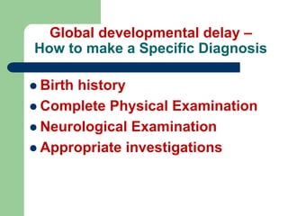 Global developmental delay –
How to make a Specific Diagnosis
 Birth history
 Complete Physical Examination
 Neurological Examination
 Appropriate investigations
 