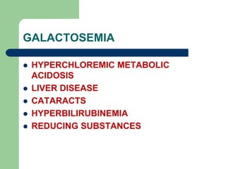 GALACTOSEMIA
 HYPERCHLOREMIC METABOLIC
ACIDOSIS
 LIVER DISEASE
 CATARACTS
 HYPERBILIRUBINEMIA
 REDUCING SUBSTANCES
 
