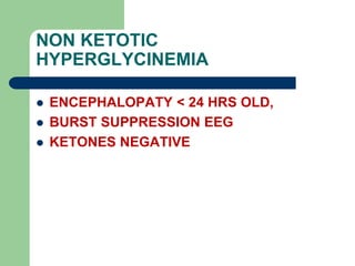 NON KETOTIC
HYPERGLYCINEMIA
 ENCEPHALOPATY < 24 HRS OLD,
 BURST SUPPRESSION EEG
 KETONES NEGATIVE
 