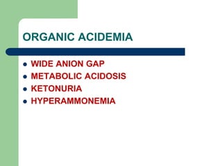 ORGANIC ACIDEMIA
 WIDE ANION GAP
 METABOLIC ACIDOSIS
 KETONURIA
 HYPERAMMONEMIA
 