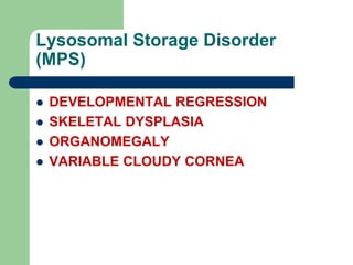 Lysosomal Storage Disorder
(MPS)
 DEVELOPMENTAL REGRESSION
 SKELETAL DYSPLASIA
 ORGANOMEGALY
 VARIABLE CLOUDY CORNEA
 