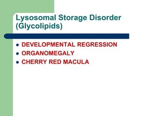 Lysosomal Storage Disorder
(Glycolipids)
 DEVELOPMENTAL REGRESSION
 ORGANOMEGALY
 CHERRY RED MACULA
 