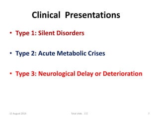 Clinical Presentations
• Type 1: Silent Disorders
• Type 2: Acute Metabolic Crises
• Type 3: Neurological Delay or Deterioration
15 August 2019 Total slide. 132 7
 