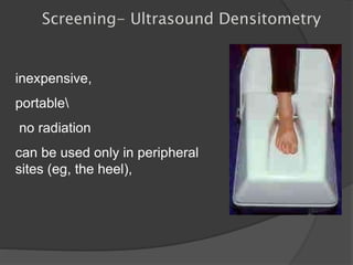 Screening- Ultrasound Densitometry
inexpensive,
portable
no radiation
can be used only in peripheral
sites (eg, the heel),
 
