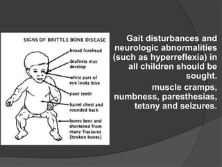 Gait disturbances and
neurologic abnormalities
(such as hyperreflexia) in
all children should be
sought.
muscle cramps,
numbness, paresthesias,
tetany and seizures.
 