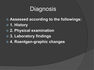 Diagnosis
 Assessed according to the followings:
 1. History
 2. Physical examination
 3. Laboratory findings
 4. Roentgen-graphic changes
 