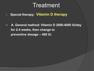 Treatment
1. Special therapy: Vitamin D therapy
 A. General method: Vitamin D 2000-4000 IU/day
for 2-4 weeks, then change to
preventive dosage – 400 IU.
 